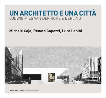 Un architetto e una città. Ludwig Mies van der Rohe e Berlino - Michele Caja, Renato Capozzi, Luca Lanini - Libro Quodlibet 2023, Quodlibet studio. Città e paesaggio. Album | Libraccio.it