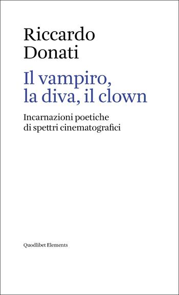 Il vampiro, la diva, il clown. Incarnazioni poetiche di spettri cinematografici - Riccardo Donati - Libro Quodlibet 2022, Elements | Libraccio.it