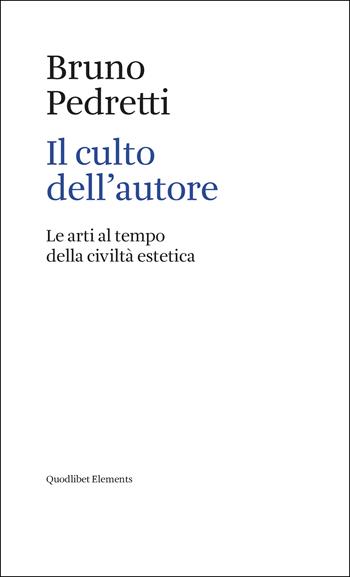 Il culto dell'autore. Le arti al tempo della civiltà estetica - Bruno Pedretti - Libro Quodlibet 2022, Elements | Libraccio.it
