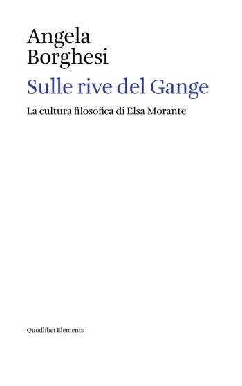 Sulle rive del Gange. La cultura filosofica di Elsa Morante - Angela Borghesi - Libro Quodlibet 2026, Elements | Libraccio.it