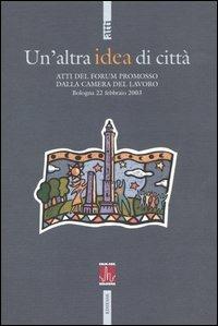 Un'altra idea di città. Atti del Forum promosso dalla Camera del Lavoro (Bologna, 22 febbraio 2003)  - Libro Futura Editrice 2004, Atti | Libraccio.it