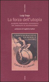 La forza dell'Utopia. Giuseppe Parpagnoli sovversivo dal sindacato al buongoverno - Luigi Daga - Libro Futura Editrice 2005, Storia e memoria | Libraccio.it