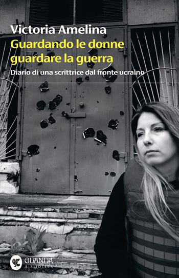Guardando le donne guardare la guerra. Diario di una scrittrice dal fronte ucraino - Victoria Amelina - Libro Guanda 2025, Biblioteca della Fenice | Libraccio.it