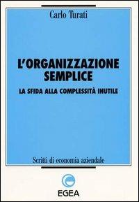 L' organizzazione semplice. La sfida alla complessità inutile - Carlo Turati - Libro EGEA 1998, Scritti di economia aziendale | Libraccio.it