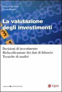 La valutazione degli investimenti. Decisioni di investimento. Riclassificazione dei dati di bilancio. Tecniche di analisi - Emanuela Fusa, Piero Pisoni - Libro EGEA 2001, Impresa e profess. Finanza starordinaria | Libraccio.it