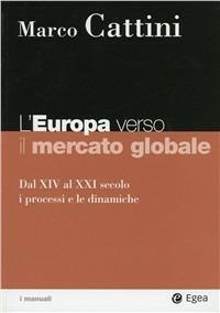 L' Europa verso il mercato globale. Dal XIV al XXI secolo. I processi e le dinamiche - Marco Cattini - Libro EGEA 2006, I Manuali | Libraccio.it
