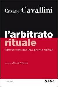 L'arbitrato rituale. Clausola compromissoria e processo arbitrale - Cesare Cavallini - Libro EGEA 2009, I Manuali | Libraccio.it