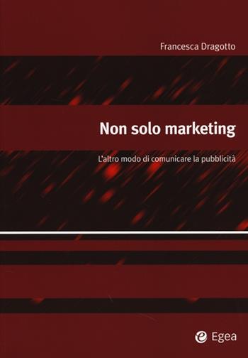 Non solo marketing. L'altro modo di comunicare la pubblicità - Francesca Dragotto - Libro EGEA 2014, Alfaomega | Libraccio.it