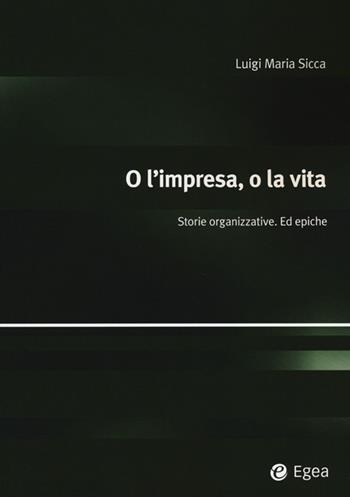 O l'impresa, o la vita. Storie organizzative ed epiche  - Libro EGEA 2013, Alfaomega | Libraccio.it