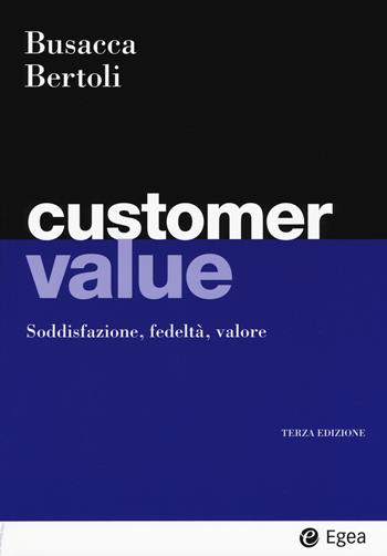 Customer value. Soddisfazione, fedeltà, valore - Bruno Busacca, Giuseppe Bertoli - Libro EGEA 2017, I Manuali | Libraccio.it