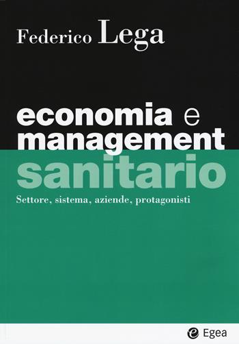 Economia e management sanitario. Settore, sistema, aziende, protagonisti - Federico Lega - Libro EGEA 2018, I Manuali | Libraccio.it