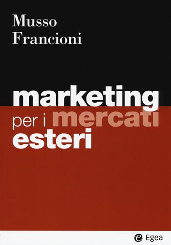 Marketing per i mercati esteri - Fabio Musso, Barbara Francioni - Libro EGEA 2019, I Manuali | Libraccio.it
