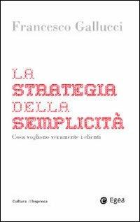 La strategia della semplicità. Cosa vogliono veramente i clienti - Francesco Gallucci - Libro EGEA 2009, Cultura di impresa | Libraccio.it