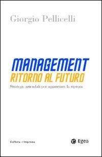Management. Ritorno al futuro. Strategie aziendali per agganciare la ripresa - Giorgio Pellicelli - Libro EGEA 2009, Cultura di impresa | Libraccio.it
