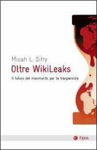Oltre Wikileaks. Il futuro del movimento per la trasparenza - Micah L. Sifry - Libro EGEA 2011, Cultura e società | Libraccio.it