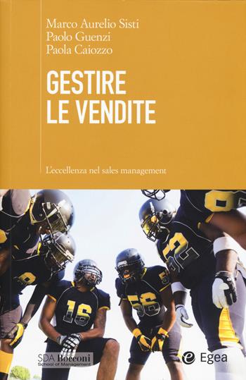 Gestire le vendite. L'eccellenza nel sales management - Marco Aurelio Sisti, Paolo Guenzi, Paola Caiozzo - Libro EGEA 2015, SDA. Leading management | Libraccio.it