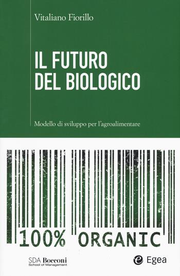 Il futuro del biologico. Modello di sviluppo per l'agroalimentare - Vitaliano Fiorillo - Libro EGEA 2015, SDA. Leading management | Libraccio.it