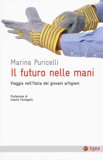 Il futuro nelle mani. Viaggio nell'Italia dei giovani artigiani - Marina Puricelli - Libro EGEA 2016, Cultura e società | Libraccio.it