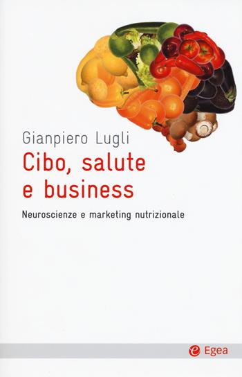 Cibo, salute e business. Neuroscienze e marketing nutrizionale - Giampiero Lugli - Libro EGEA 2015, Cultura e società | Libraccio.it
