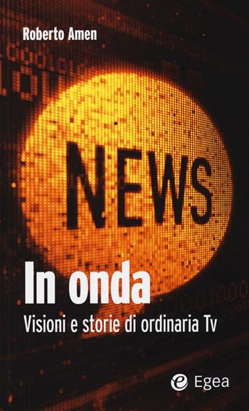 In onda. Visioni e storie di ordinaria tv - Roberto Amen - Libro EGEA 2016 | Libraccio.it