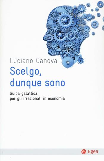 Scelgo, dunque sono. Guida galattica per gli irrazionali in economia - Luciano Canova - Libro EGEA 2016, Cultura e società | Libraccio.it