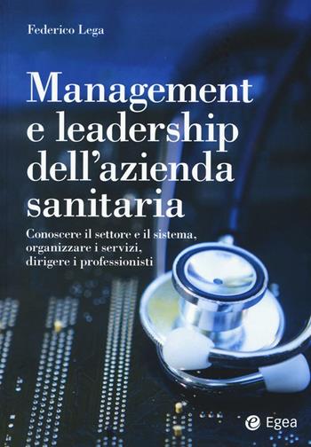 Management e leadership dell'azienda sanitaria. Conoscere il settore e il sistema, organizzare i servizi, dirigere i professionisti - Federico Lega - Libro EGEA 2016, Reference | Libraccio.it
