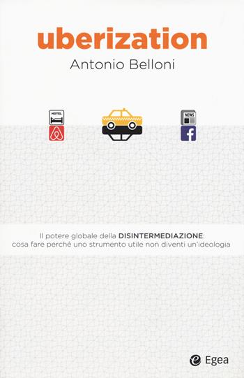 Uberization. Il potere globale della disintermediazione: cosa fare perché uno strumento utile non diventi un'ideologia - Antonio Belloni - Libro EGEA 2017, Business e oltre | Libraccio.it