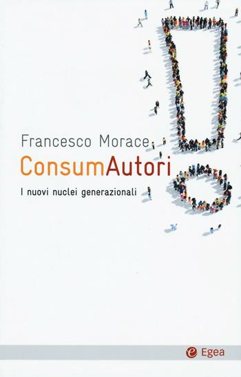ConsumAutori. I nuovi nuclei generazionali - Francesco Morace - Libro EGEA 2016, Cultura e società | Libraccio.it