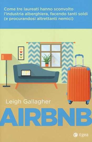 Airbnb. Come tre laureati hanno sconvolto l'industria alberghiera, facendo tanti soldi (e procurandosi altrettanti nemici) - Leigh Gallagher - Libro EGEA 2017, Cultura di impresa | Libraccio.it