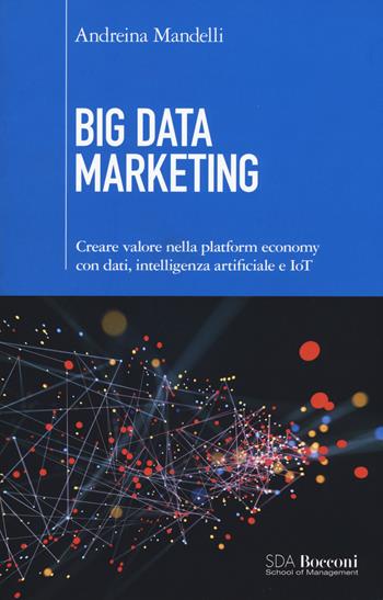 Big data marketing. Creare valore nella platform economy con dati, intelligenza artificiale e IoT - Andreina Mandelli - Libro EGEA 2017 | Libraccio.it