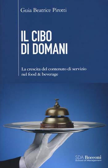Il cibo di domani. La crescita del contenuto di servizio nel food & beverage - Guia Beatrice Pirotti - Libro EGEA 2018, SDA. Leading management | Libraccio.it