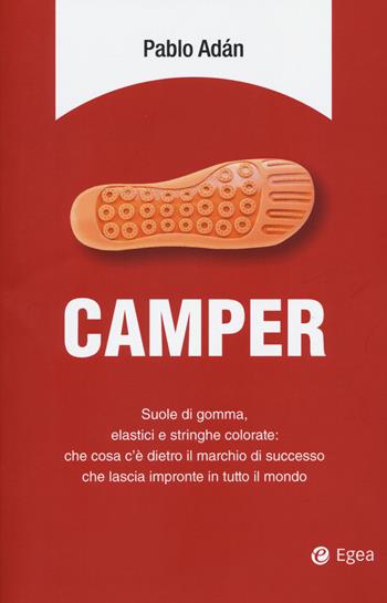 Camper. Suole di gomma, elastici e stringhe colorate: che cosa c'è dietro il marchio di successo che lascia impronte in tutto il mondo - Pablo Adán - Libro EGEA 2018, Business e oltre | Libraccio.it