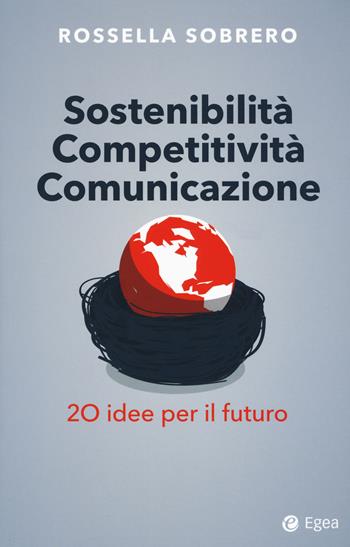 Sostenibilità competitività comunicazione. 20 idee per il futuro - Rossella Sobrero - Libro EGEA 2018, Business e oltre | Libraccio.it