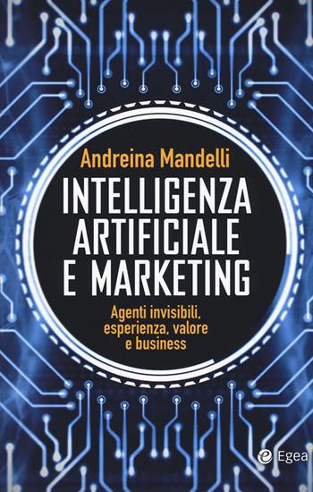 Intelligenza artificiale e marketing. Agenti invisibili, esperienza, valore e business - Andreina Mandelli - Libro EGEA 2018, Cultura di impresa | Libraccio.it