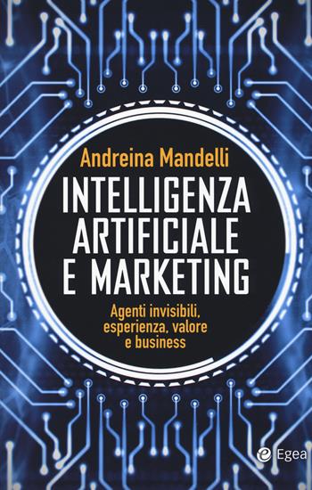 Intelligenza artificiale e marketing. Agenti invisibili, esperienza, valore e business - Andreina Mandelli - Libro EGEA 2018, Cultura di impresa | Libraccio.it