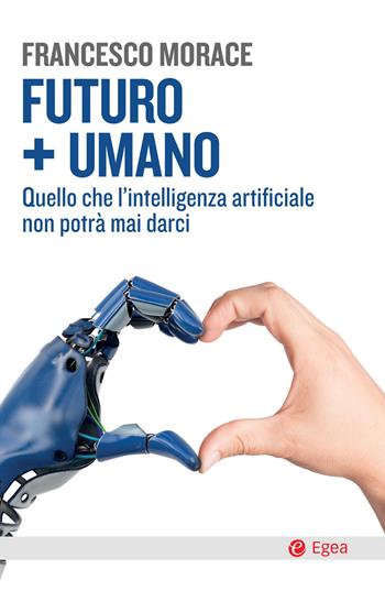 Futuro + umano. Quello che l'intelligenza artificiale non potrà mai darci - Francesco Morace - Libro EGEA 2018, Cultura e società | Libraccio.it