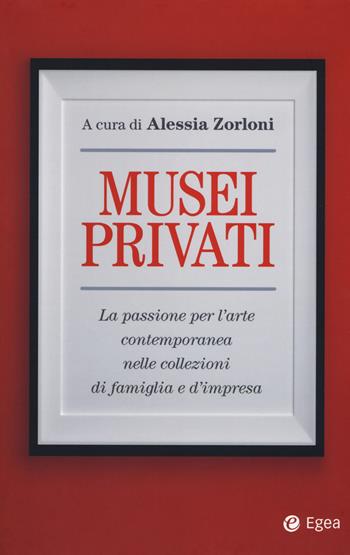 Musei privati. La passione per l'arte contemporanea nelle collezioni di famiglia e d'impresa  - Libro EGEA 2019, Business e oltre | Libraccio.it
