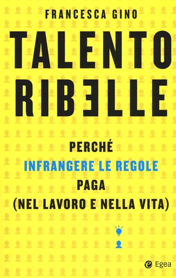 Talento ribelle. Perché infrangere le regole paga (nel lavoro e nella vita) - Francesca Gino - Libro EGEA 2019, Business e oltre | Libraccio.it