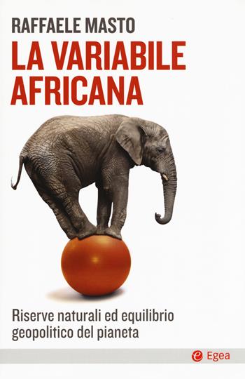 La variabile africana. Riserve naturali ed equilibrio geopolitico del pianeta - Raffaele Masto - Libro EGEA 2019, Cultura e società | Libraccio.it