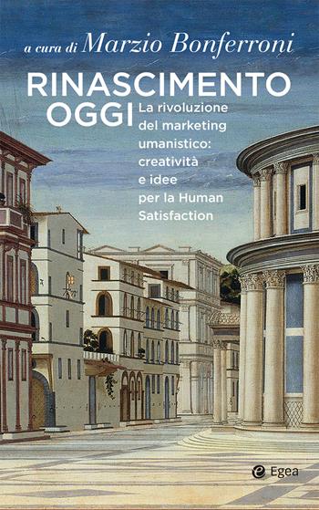 Rinascimento oggi. La rivoluzione del marketing umanistico: creatività e idee per la Human Satisfaction  - Libro EGEA 2019, Business e oltre | Libraccio.it