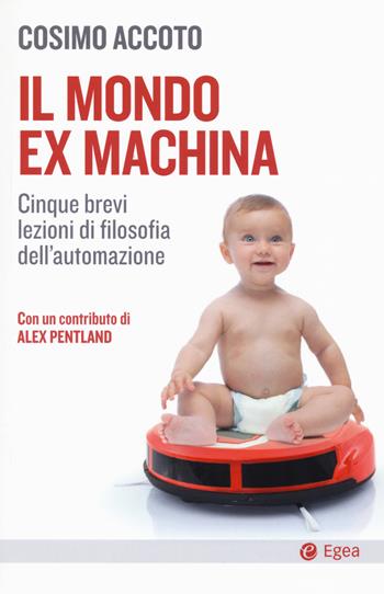 Il mondo ex machina. Cinque brevi lezioni di filosofia dell'automazione - Cosimo Accoto - Libro EGEA 2019, Cultura e società | Libraccio.it