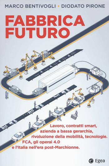 Fabbrica futuro. Lavoro, contratti smart, azienda a bassa gerarchia, rivoluzione della mobilità, tecnologie, FCA, gli operai 4.0 e l'Italia nell'era post-Marchionne - Marco Bentivogli, Diodato Pirone - Libro EGEA 2019, Business e oltre | Libraccio.it