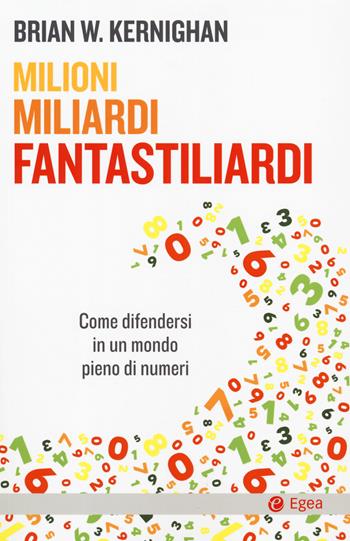 Milioni, miliardi, fantastiliardi. Come difendersi in un mondo pieno di numeri - Brian W. Kernighan - Libro EGEA 2019, Cultura e società | Libraccio.it