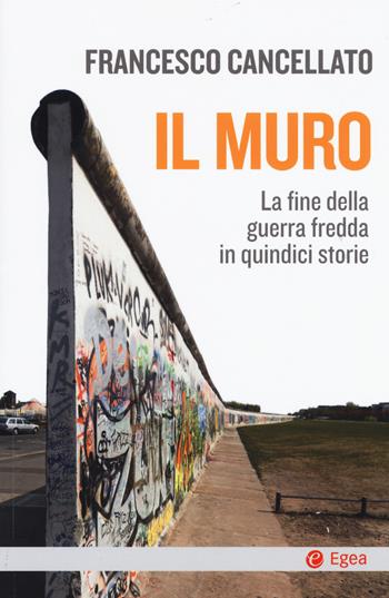 Il muro. La fine della guerra fredda in quindici storie - Francesco Cancellato - Libro EGEA 2019, Cultura e società | Libraccio.it