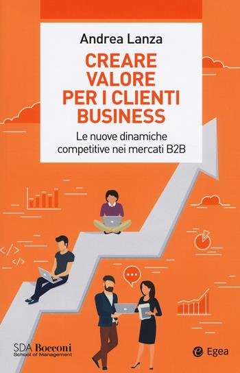 Creare valore per i clienti business. Le nuove dinamiche competitive nei mercati B2B - Andrea Lanza - Libro EGEA 2020, Leading management | Libraccio.it