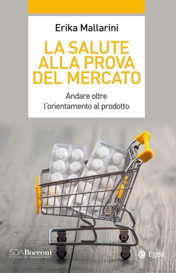 La salute alla prova del mercato. Andare oltre l'orientamento al prodotto - Erika Mallarini - Libro EGEA 2020, Leading management | Libraccio.it