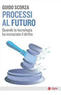 Processi al futuro. Quando la tecnologia ha incrociato il diritto - Guido Scorza - Libro EGEA 2020, Cultura e società | Libraccio.it
