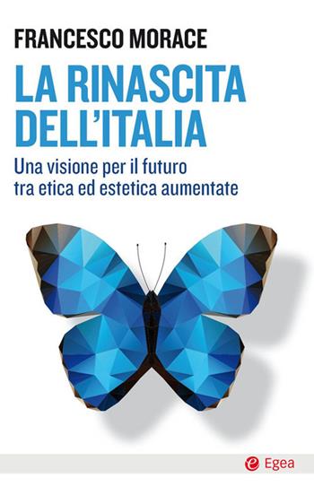La rinascita dell'Italia. Una visione per il futuro tra etica ed estetica aumentate - Francesco Morace - Libro EGEA 2020, Cultura e società | Libraccio.it