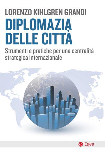 Diplomazia delle città. Strumenti e pratiche per una centralità strategica internazionale - Lorenzo Kihlgren Grandi - Libro EGEA 2021, Cultura e società | Libraccio.it