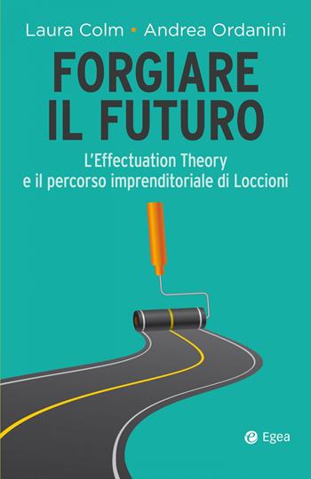 Forgiare il futuro. L'Effectuation Theory e il percorso imprenditoriale di Loccioni - Andrea Ordanini, Laura Colm - Libro EGEA 2021, Cultura di impresa | Libraccio.it